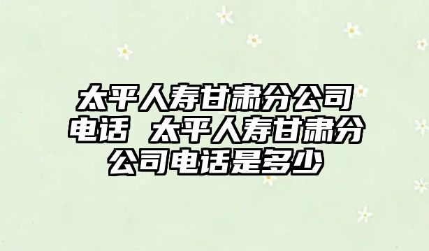 太平人壽甘肅分公司電話 太平人壽甘肅分公司電話是多少