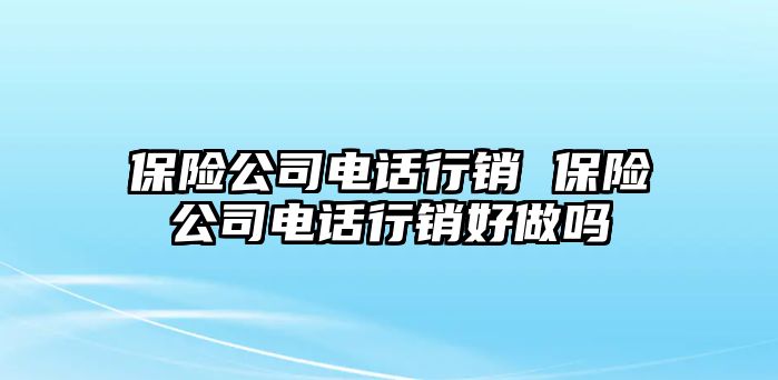 保險(xiǎn)公司電話行銷 保險(xiǎn)公司電話行銷好做嗎