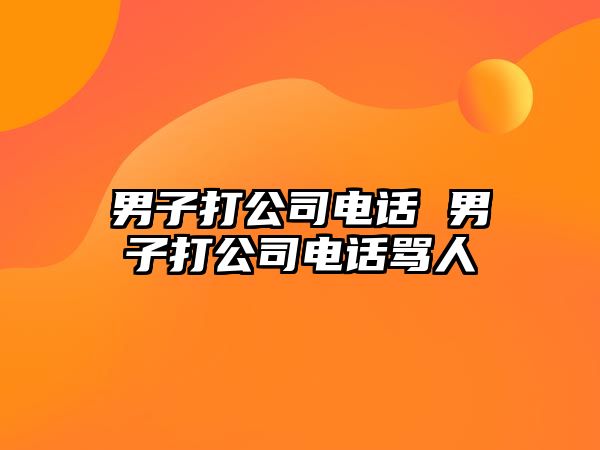 男子打公司電話 男子打公司電話罵人