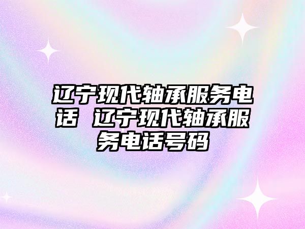 遼寧現(xiàn)代軸承服務(wù)電話 遼寧現(xiàn)代軸承服務(wù)電話號碼