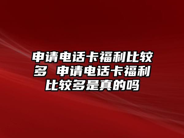 申請電話卡福利比較多 申請電話卡福利比較多是真的嗎