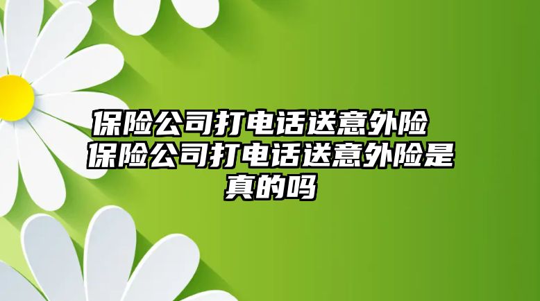 保險公司打電話送意外險 保險公司打電話送意外險是真的嗎