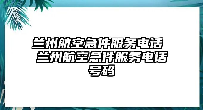 蘭州航空急件服務(wù)電話 蘭州航空急件服務(wù)電話號碼