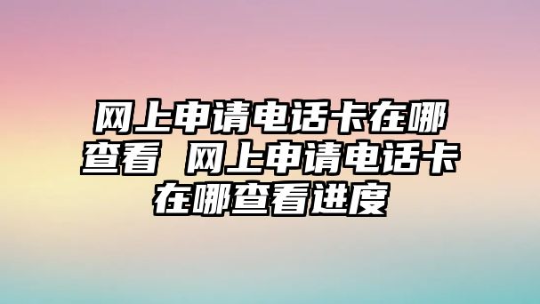 網(wǎng)上申請(qǐng)電話卡在哪查看 網(wǎng)上申請(qǐng)電話卡在哪查看進(jìn)度