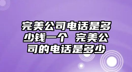 完美公司電話是多少錢一個 完美公司的電話是多少