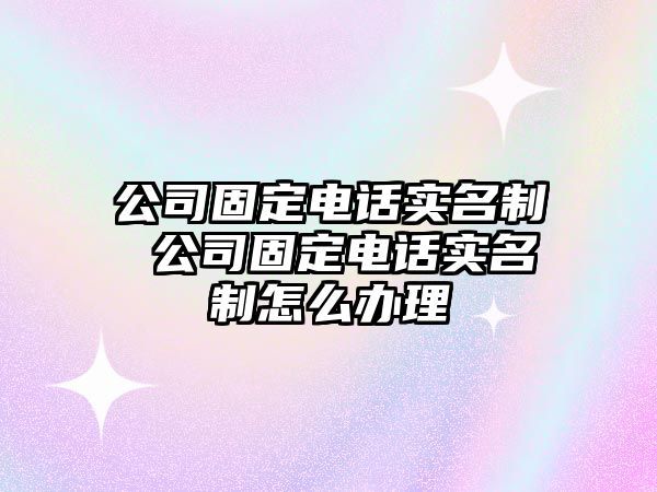 公司固定電話實名制 公司固定電話實名制怎么辦理