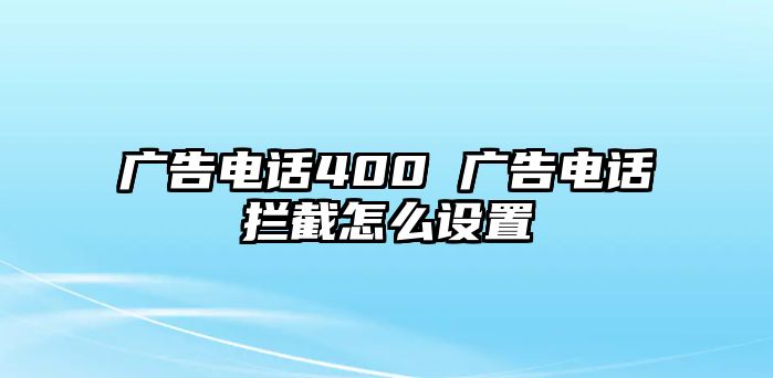 廣告電話400 廣告電話攔截怎么設(shè)置