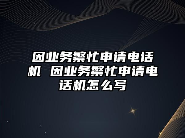 因業(yè)務繁忙申請電話機 因業(yè)務繁忙申請電話機怎么寫