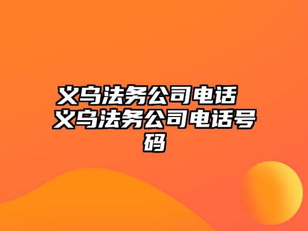 義烏法務(wù)公司電話 義烏法務(wù)公司電話號碼