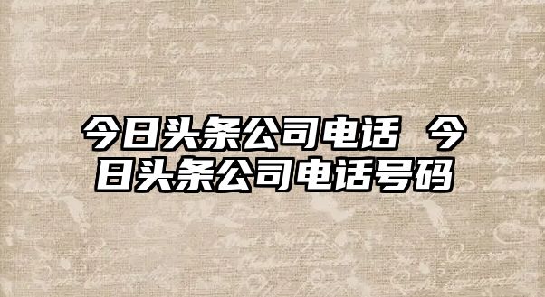 今日頭條公司電話 今日頭條公司電話號碼