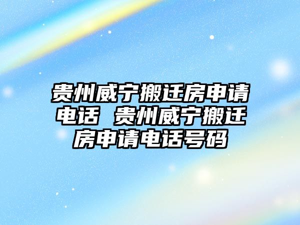 貴州威寧搬遷房申請(qǐng)電話 貴州威寧搬遷房申請(qǐng)電話號(hào)碼