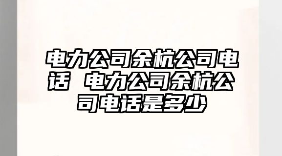 電力公司余杭公司電話 電力公司余杭公司電話是多少