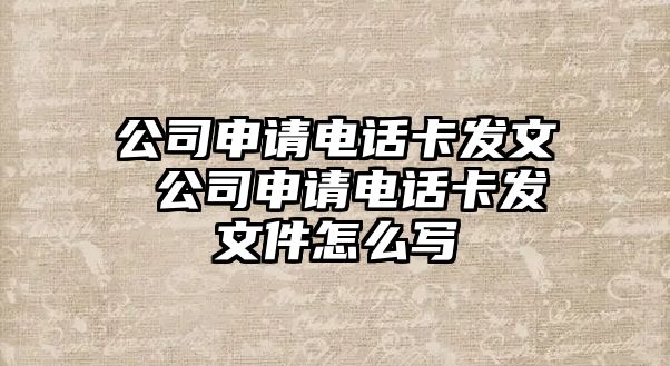 公司申請電話卡發(fā)文 公司申請電話卡發(fā)文件怎么寫