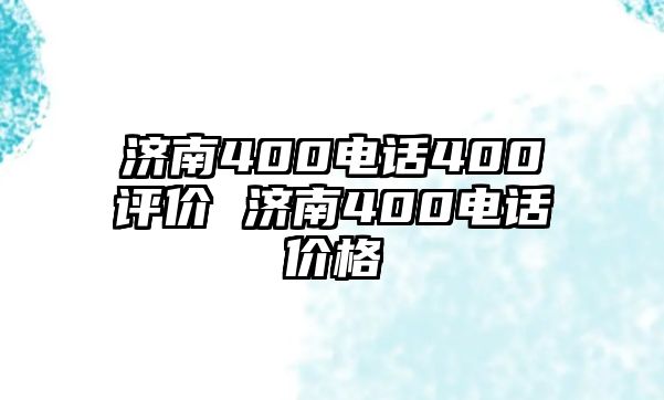 濟(jì)南400電話400評(píng)價(jià) 濟(jì)南400電話價(jià)格