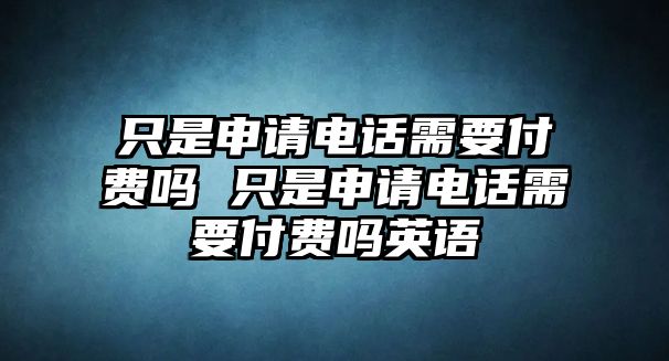 只是申請電話需要付費嗎 只是申請電話需要付費嗎英語