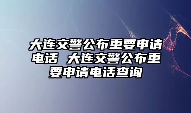 大連交警公布重要申請電話 大連交警公布重要申請電話查詢