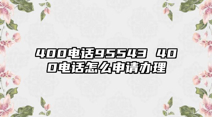 400電話95543 400電話怎么申請辦理