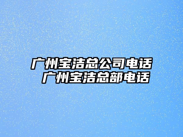 廣州寶潔總公司電話(huà) 廣州寶潔總部電話(huà)