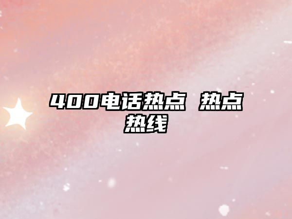 400電話熱點(diǎn) 熱點(diǎn)熱線