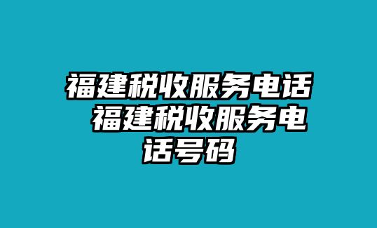 福建稅收服務(wù)電話 福建稅收服務(wù)電話號碼