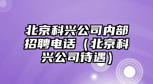 北京科興公司內(nèi)部招聘電話(huà)（北京科興公司待遇）