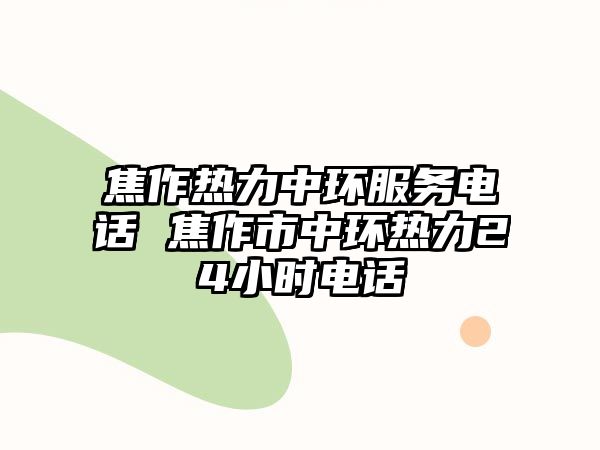 焦作熱力中環(huán)服務(wù)電話 焦作市中環(huán)熱力24小時(shí)電話