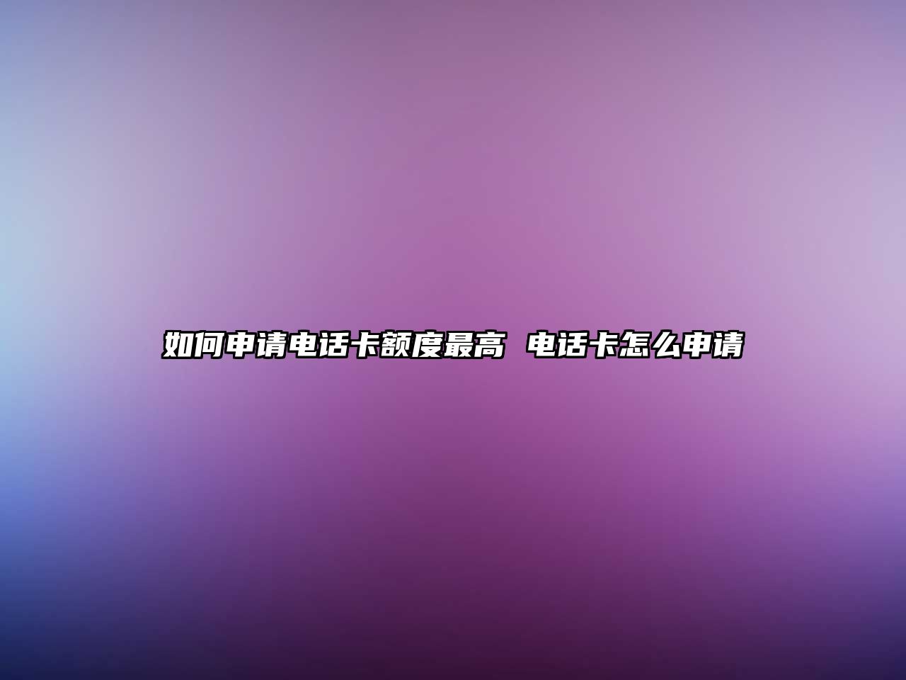 如何申請(qǐng)電話卡額度最高 電話卡怎么申請(qǐng)