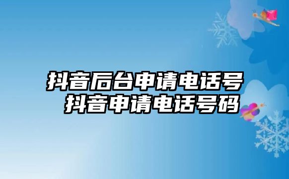 抖音后臺申請電話號 抖音申請電話號碼