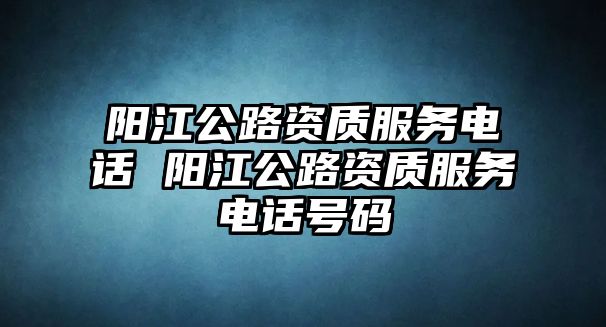 陽江公路資質服務電話 陽江公路資質服務電話號碼