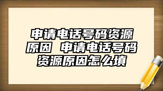 申請(qǐng)電話號(hào)碼資源原因 申請(qǐng)電話號(hào)碼資源原因怎么填