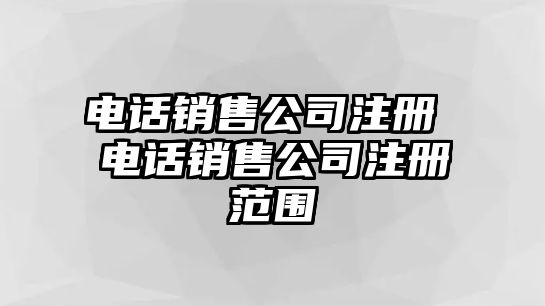 電話銷售公司注冊(cè) 電話銷售公司注冊(cè)范圍