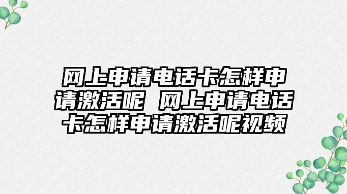 網(wǎng)上申請電話卡怎樣申請激活呢 網(wǎng)上申請電話卡怎樣申請激活呢視頻