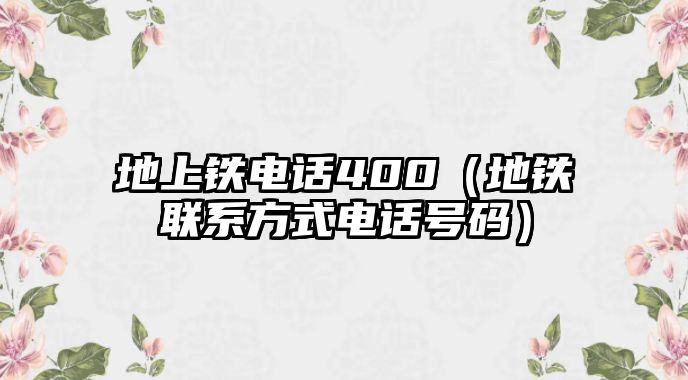 地上鐵電話400（地鐵聯(lián)系方式電話號(hào)碼）