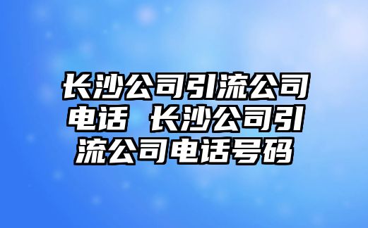 長沙公司引流公司電話 長沙公司引流公司電話號(hào)碼