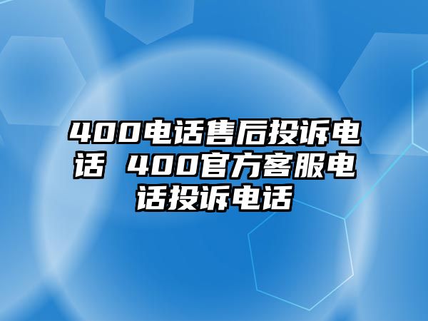 400電話售后投訴電話 400官方客服電話投訴電話