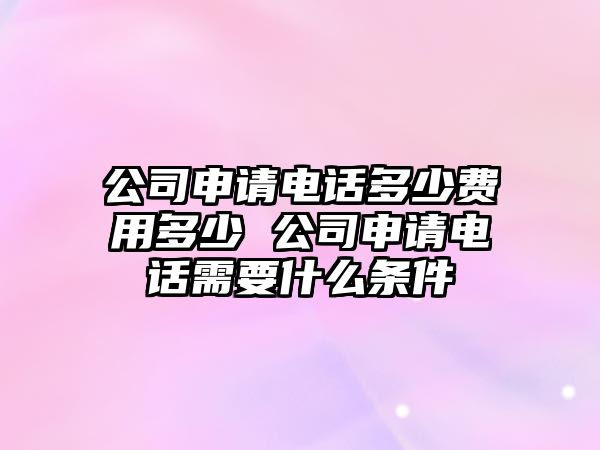 公司申請電話多少費用多少 公司申請電話需要什么條件