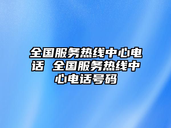 全國(guó)服務(wù)熱線中心電話 全國(guó)服務(wù)熱線中心電話號(hào)碼