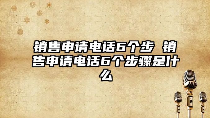 銷售申請電話6個步 銷售申請電話6個步驟是什么