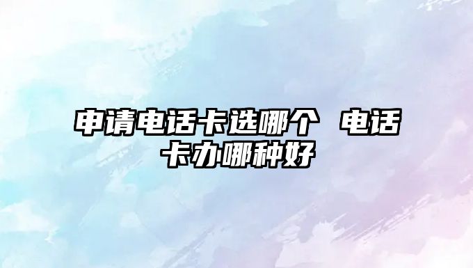 申請(qǐng)電話卡選哪個(gè) 電話卡辦哪種好