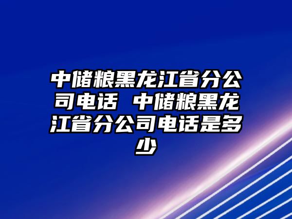 中儲(chǔ)糧黑龍江省分公司電話 中儲(chǔ)糧黑龍江省分公司電話是多少