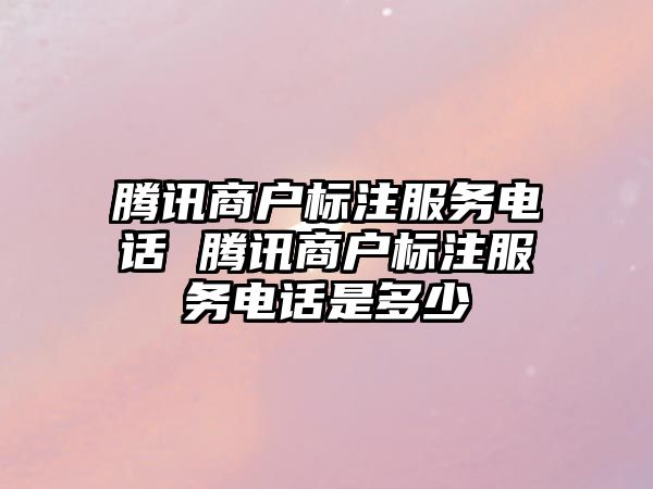 騰訊商戶標(biāo)注服務(wù)電話 騰訊商戶標(biāo)注服務(wù)電話是多少