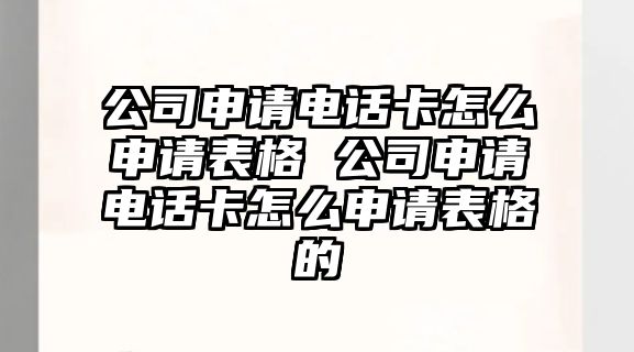 公司申請(qǐng)電話卡怎么申請(qǐng)表格 公司申請(qǐng)電話卡怎么申請(qǐng)表格的