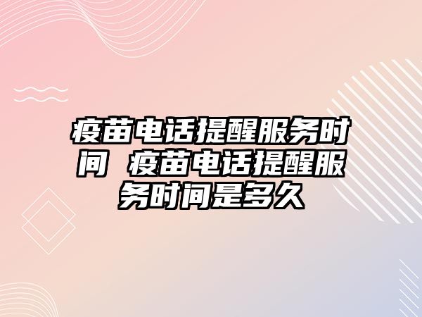 疫苗電話提醒服務(wù)時(shí)間 疫苗電話提醒服務(wù)時(shí)間是多久