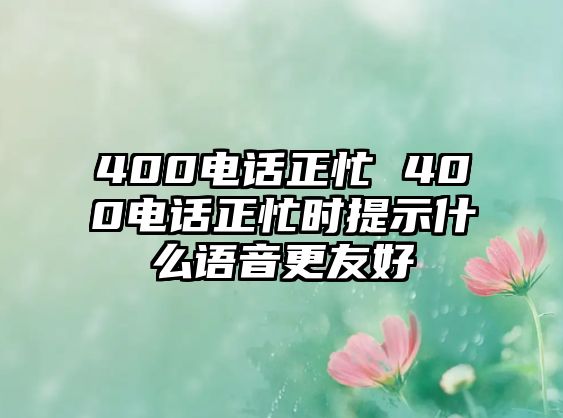 400電話正忙 400電話正忙時提示什么語音更友好