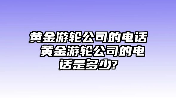 黃金游輪公司的電話 黃金游輪公司的電話是多少?