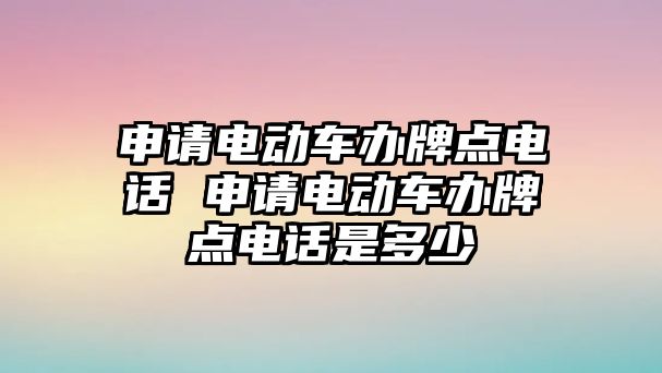 申請電動車辦牌點電話 申請電動車辦牌點電話是多少