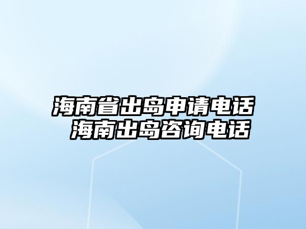 海南省出島申請(qǐng)電話 海南出島咨詢電話