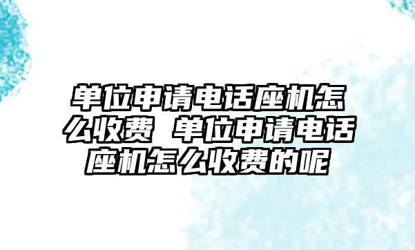 單位申請電話座機怎么收費 單位申請電話座機怎么收費的呢