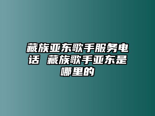 藏族亞東歌手服務(wù)電話 藏族歌手亞東是哪里的