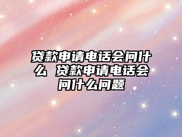 貸款申請(qǐng)電話會(huì)問什么 貸款申請(qǐng)電話會(huì)問什么問題